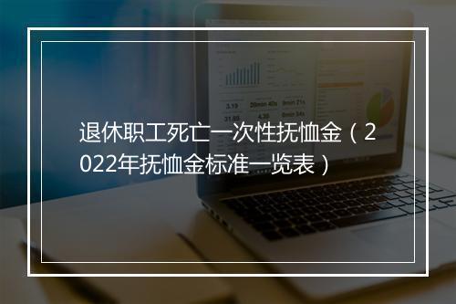 退休职工死亡一次性抚恤金（2022年抚恤金标准一览表）