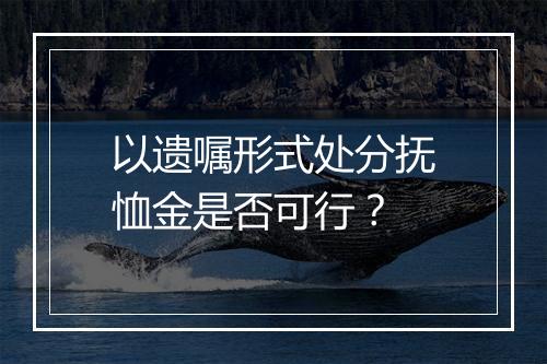 以遗嘱形式处分抚恤金是否可行？