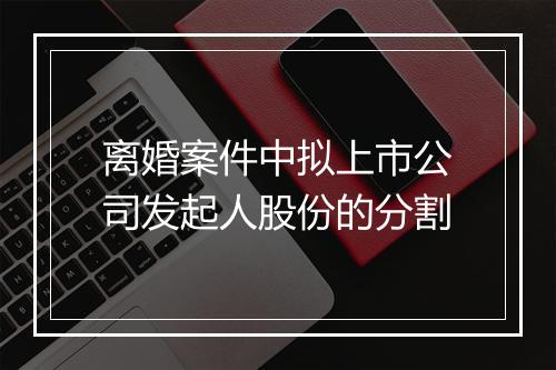 离婚案件中拟上市公司发起人股份的分割