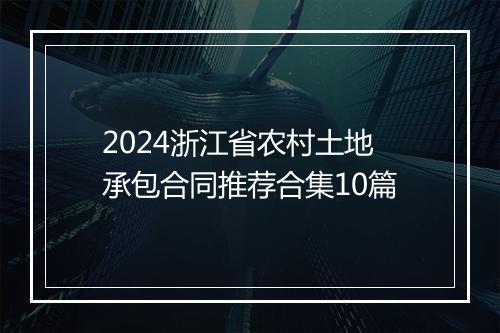 2024浙江省农村土地承包合同推荐合集10篇