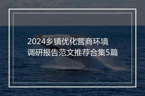 2024乡镇优化营商环境调研报告范文推荐合集5篇