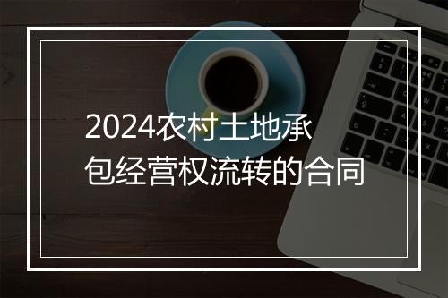 2024农村土地承包经营权流转的合同