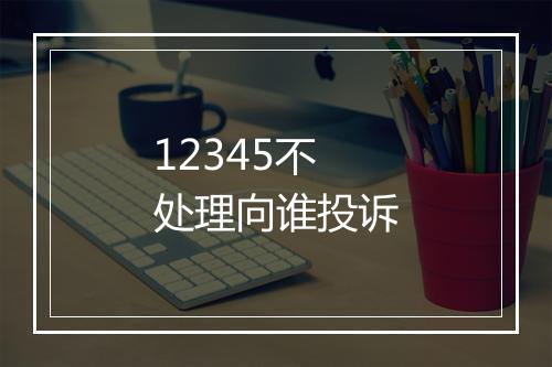 12345不处理向谁投诉