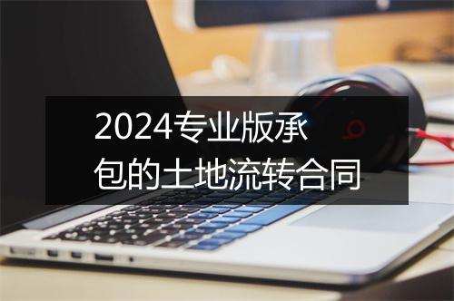 2024专业版承包的土地流转合同