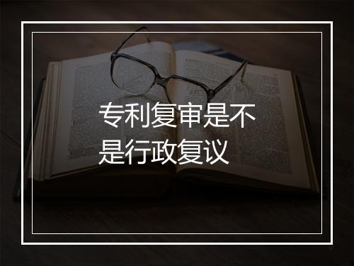 专利复审是不是行政复议