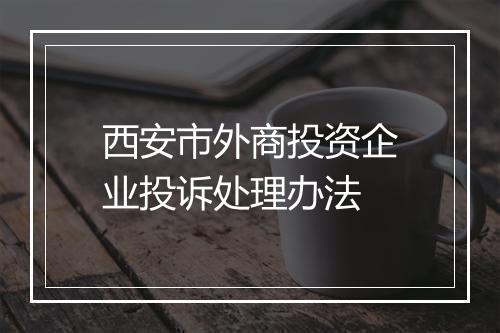 西安市外商投资企业投诉处理办法