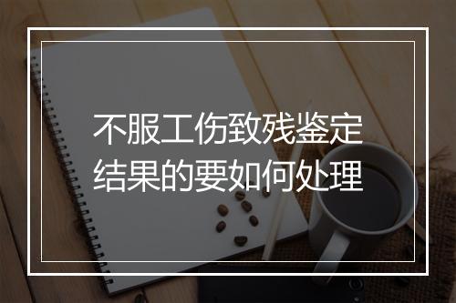 不服工伤致残鉴定结果的要如何处理