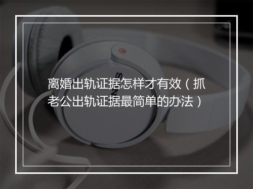 离婚出轨证据怎样才有效（抓老公出轨证据最简单的办法）