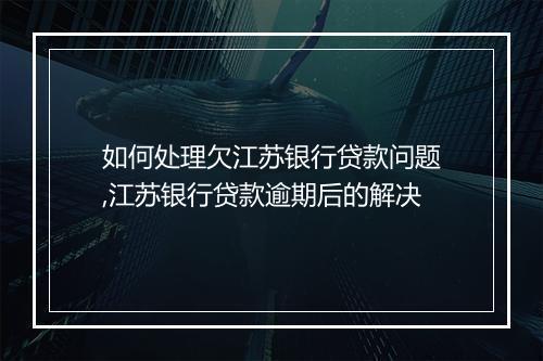 如何处理欠江苏银行贷款问题,江苏银行贷款逾期后的解决