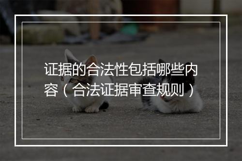 证据的合法性包括哪些内容（合法证据审查规则）