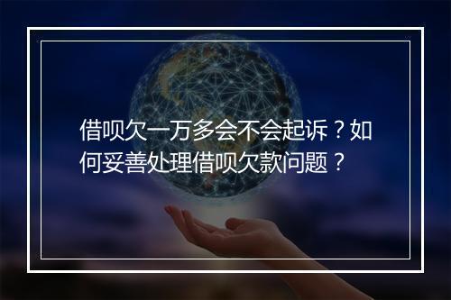 借呗欠一万多会不会起诉？如何妥善处理借呗欠款问题？