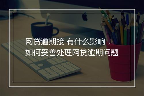 网贷逾期接 有什么影响，如何妥善处理网贷逾期问题