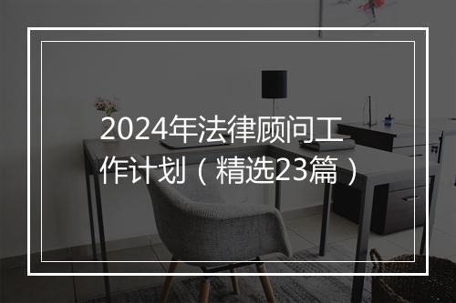 2024年法律顾问工作计划（精选23篇）