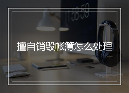 擅自销毁帐簿怎么处理