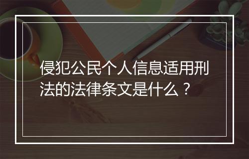 侵犯公民个人信息适用刑法的法律条文是什么？