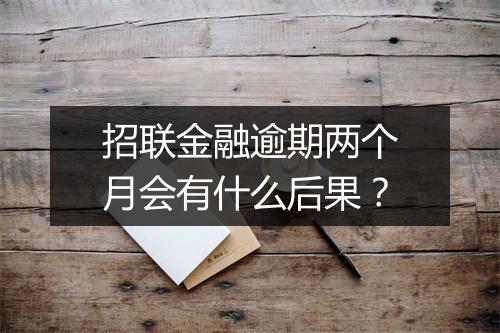 招联金融逾期两个月会有什么后果？