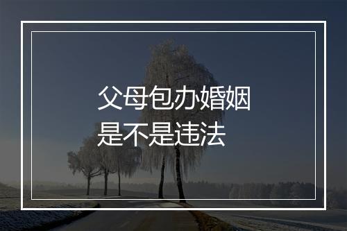 父母包办婚姻是不是违法