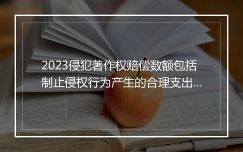 2023侵犯著作权赔偿数额包括制止侵权行为产生的合理支出吗
