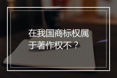 在我国商标权属于著作权不？