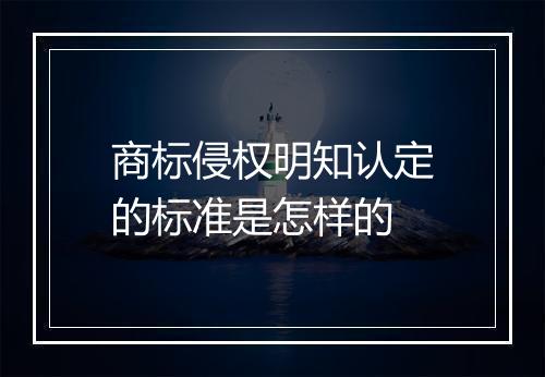 商标侵权明知认定的标准是怎样的