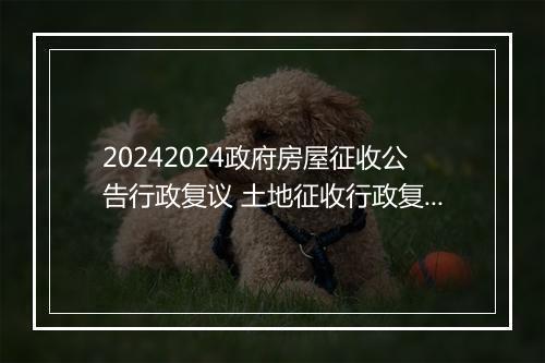 20242024政府房屋征收公告行政复议 土地征收行政复议