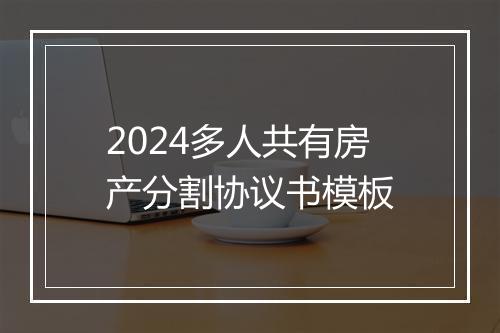 2024多人共有房产分割协议书模板