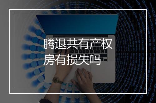 腾退共有产权房有损失吗