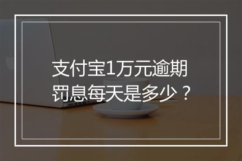 支付宝1万元逾期罚息每天是多少？