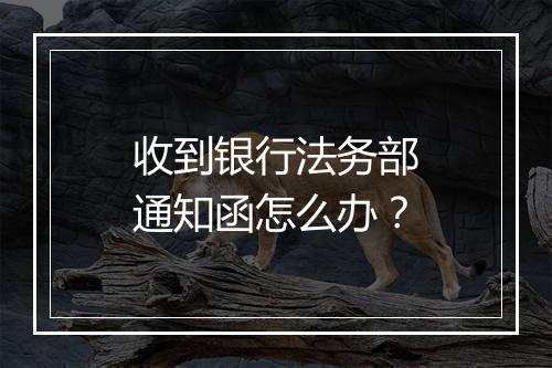 收到银行法务部通知函怎么办？