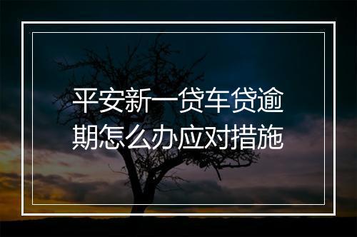 平安新一贷车贷逾期怎么办应对措施