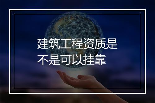 建筑工程资质是不是可以挂靠