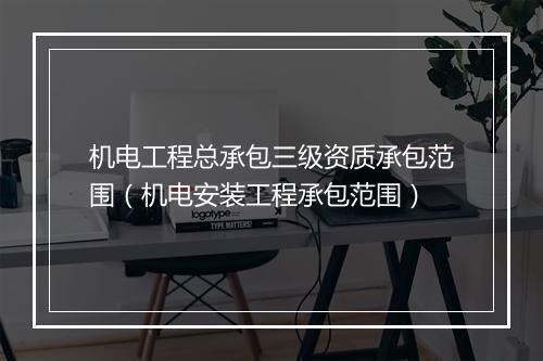 机电工程总承包三级资质承包范围（机电安装工程承包范围）