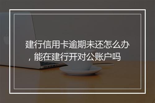 建行信用卡逾期未还怎么办，能在建行开对公账户吗