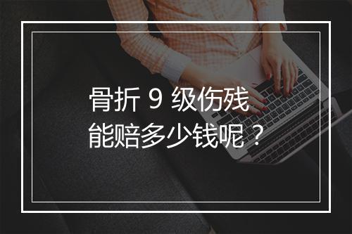骨折 9 级伤残能赔多少钱呢？