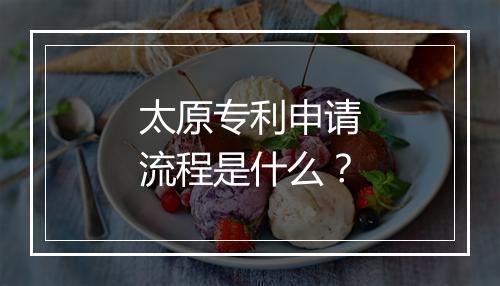 太原专利申请流程是什么？