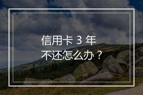 信用卡 3 年不还怎么办？