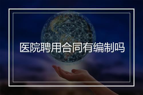 医院聘用合同有编制吗