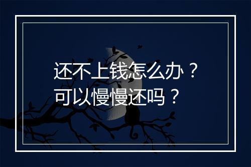 还不上钱怎么办？可以慢慢还吗？