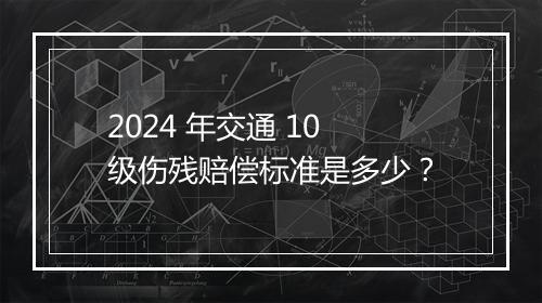 2024 年交通 10 级伤残赔偿标准是多少？