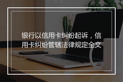 银行以信用卡纠纷起诉，信用卡纠纷管辖法律规定全文