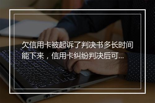 欠信用卡被起诉了判决书多长时间能下来，信用卡纠纷判决后可以二次起诉吗