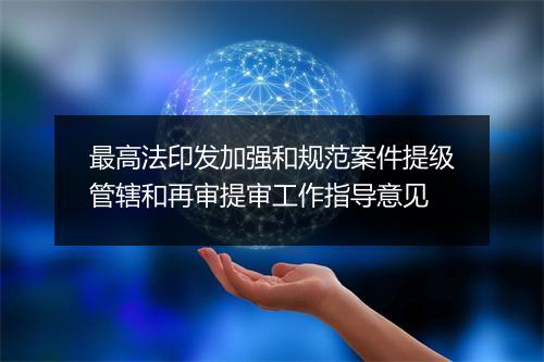 最高法印发加强和规范案件提级管辖和再审提审工作指导意见