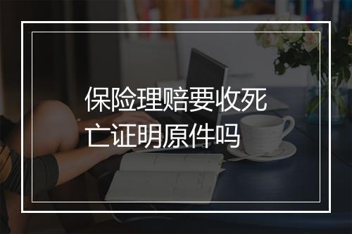 保险理赔要收死亡证明原件吗