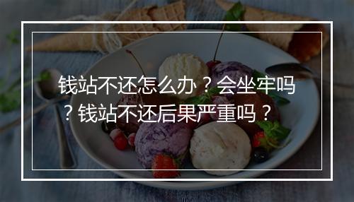 钱站不还怎么办？会坐牢吗？钱站不还后果严重吗？
