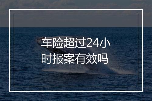车险超过24小时报案有效吗