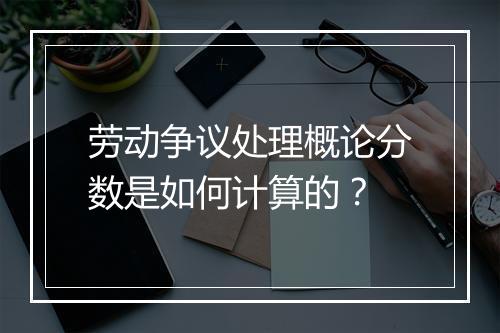 劳动争议处理概论分数是如何计算的？