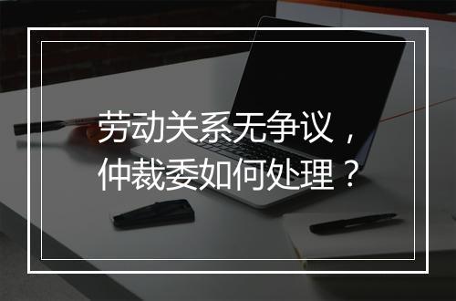 劳动关系无争议，仲裁委如何处理？