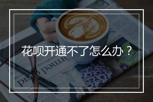 花呗开通不了怎么办？