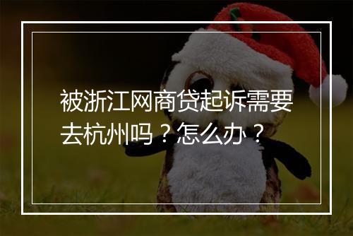 被浙江网商贷起诉需要去杭州吗？怎么办？