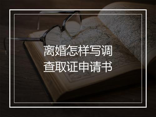 离婚怎样写调查取证申请书
